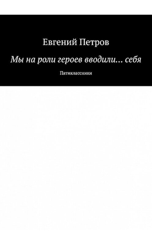 Обложка книги «Мы на роли героев вводили… себя. Пятиклассники» автора Евгеного Петрова. ISBN 9785447435165.