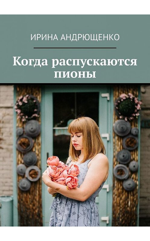 Обложка книги «Когда распускаются пионы» автора Ириной Андрющенко. ISBN 9785005169228.