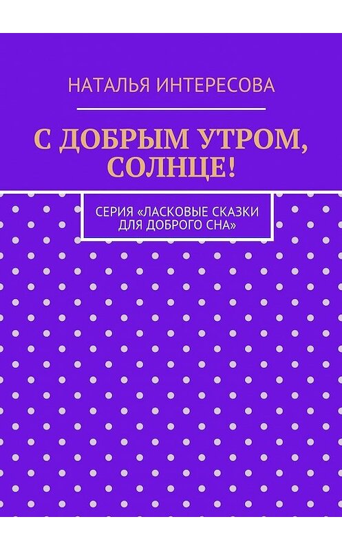 Обложка книги «С добрым утром, солнце! Серия «Ласковые сказки для доброго сна»» автора Натальи Интересовы. ISBN 9785449091376.