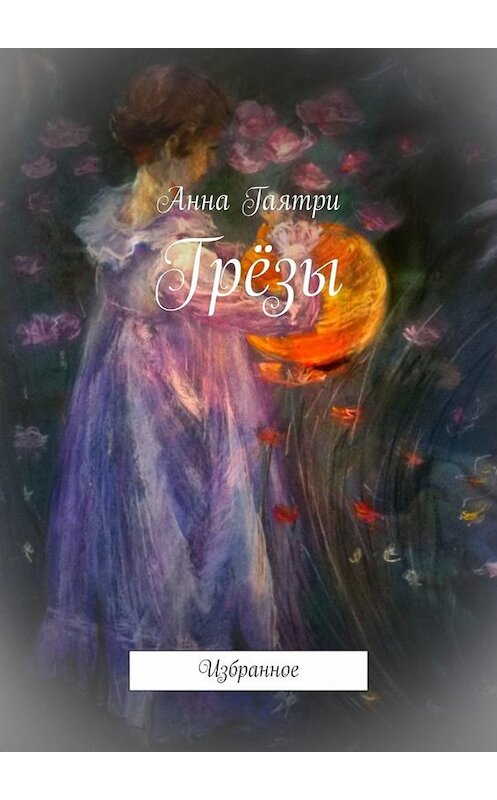 Обложка книги «Грёзы. Избранное» автора Анны Гаятри. ISBN 9785449697929.