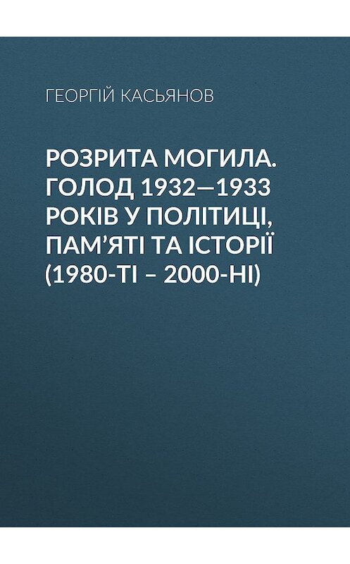 Обложка книги «Розрита могила. Голод 1932—1933 років у політиці, пам’яті та історії (1980-ті – 2000-ні)» автора Георгия Касьянова издание 2018 года.