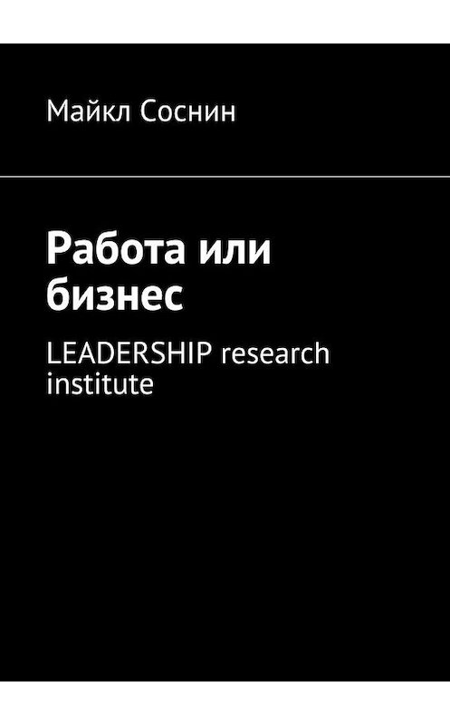 Обложка книги «Работа или бизнес. LEADERSHIP research institute» автора Майкла Соснина. ISBN 9785448508608.