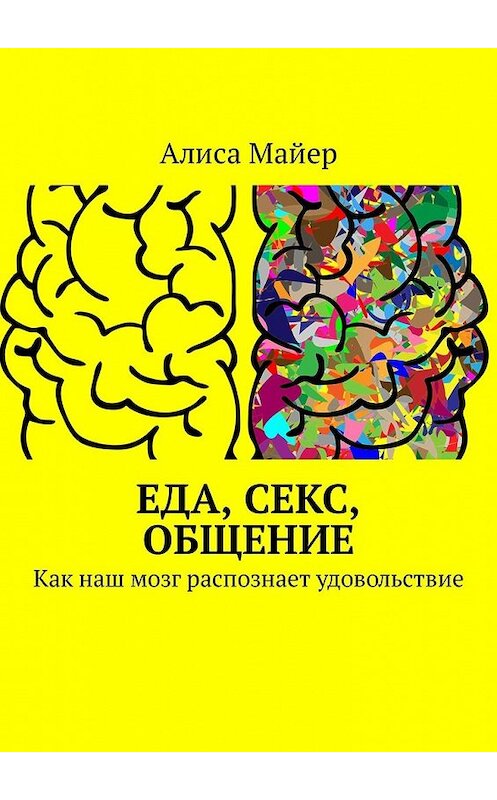 Обложка книги «Еда, секс, общение. Как наш мозг распознает удовольствие» автора Алиси Майера. ISBN 9785449341822.