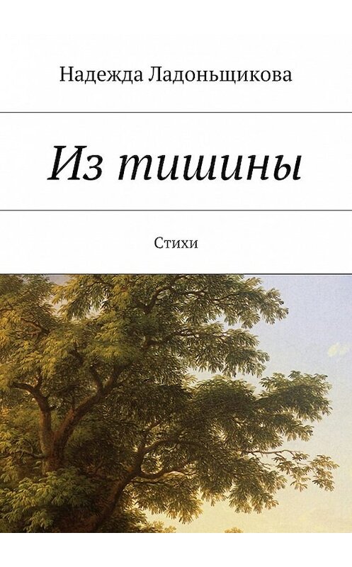 Обложка книги «Из тишины. Стихи» автора Надежды Ладоньщиковы. ISBN 9785448506673.