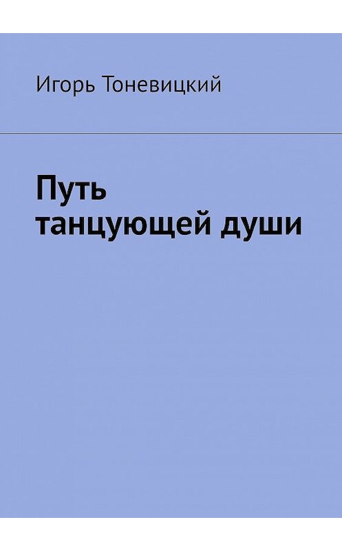 Обложка книги «Путь танцующей души» автора Игоря Тоневицкия. ISBN 9785448321139.