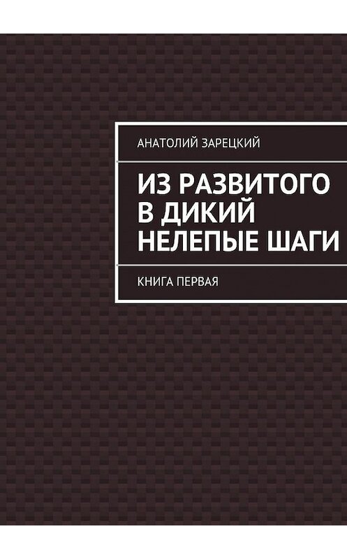 Обложка книги «Из развитого в дикий нелепые ШАГИ» автора Анатолия Зарецкия. ISBN 9785447445621.