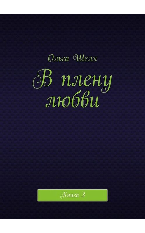 Обложка книги «В плену любви. Книга 3» автора Ольги Шелла. ISBN 9785449637789.