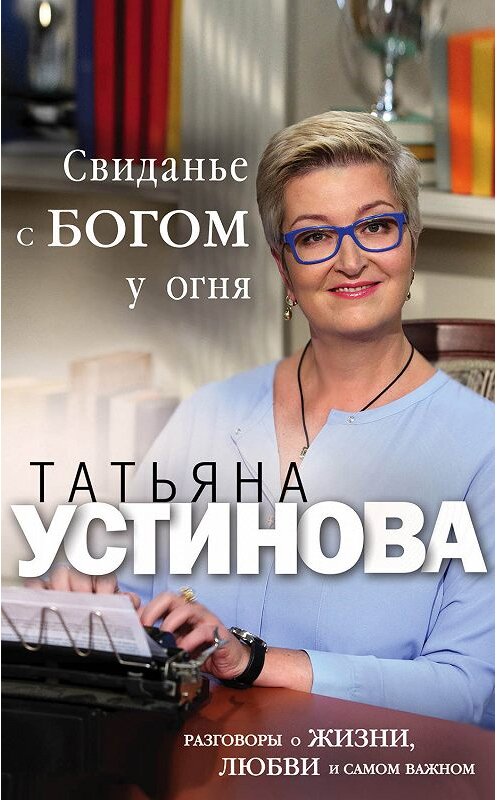 Обложка книги «Свиданье с Богом у огня. Разговоры о жизни, любви и самом важном» автора Татьяны Устиновы издание 2019 года. ISBN 9785041003234.