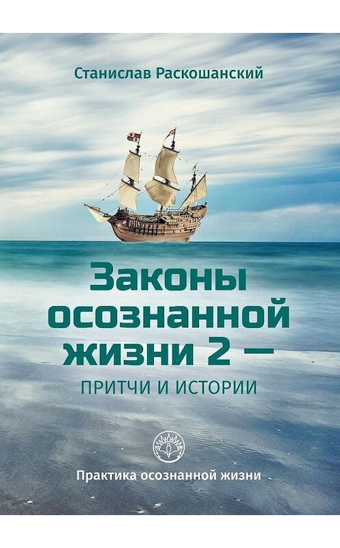 Обложка книги «Законы осознанной жизни 2 – притчи и истории. Практика осознанной жизни» автора Станислава Раскошанския. ISBN 9785005047793.