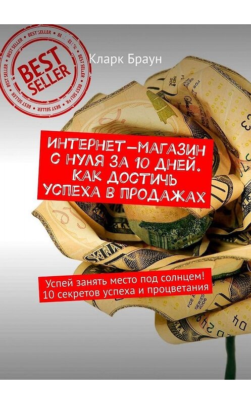 Обложка книги «Интернет-магазин с нуля за 10 дней. Как достичь успеха в продажах. Успей занять место под солнцем! 10 секретов успеха и процветания» автора Кларка Брауна. ISBN 9785449676443.