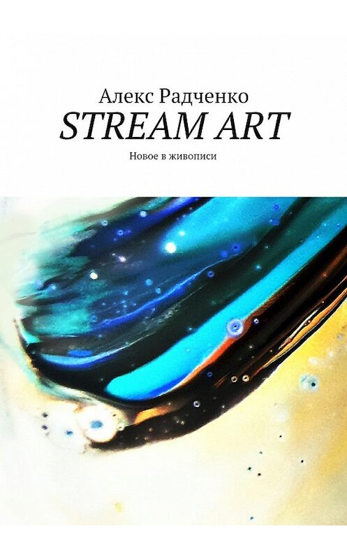 Обложка книги «Stream Art. Новое в живописи» автора Алекс Радченко. ISBN 9785448514388.