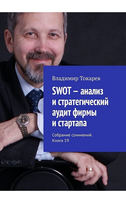 Обложка книги «SWOT – анализ и стратегический аудит фирмы и стартапа. Собрание сочинений. Книга 19» автора Владимира Токарева. ISBN 9785449858672.