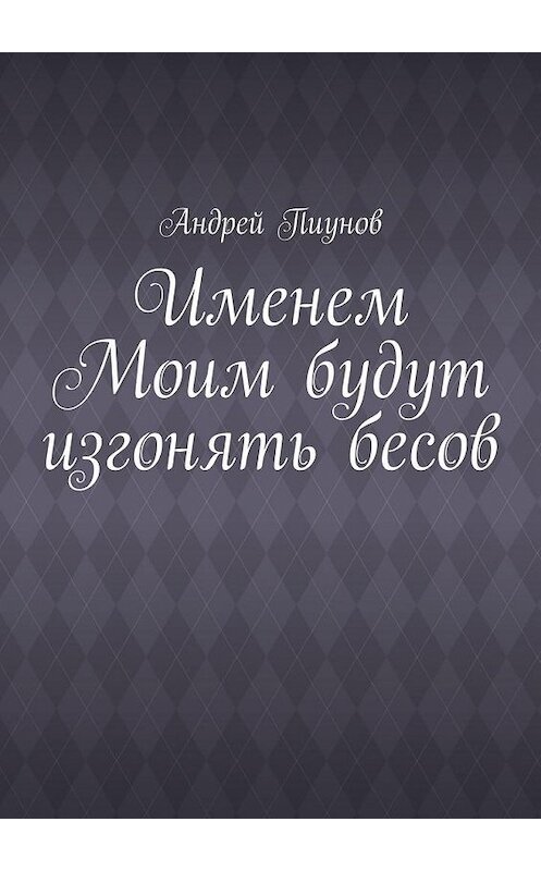 Обложка книги «Именем Моим будут изгонять бесов» автора Андрея Пиунова. ISBN 9785447457037.