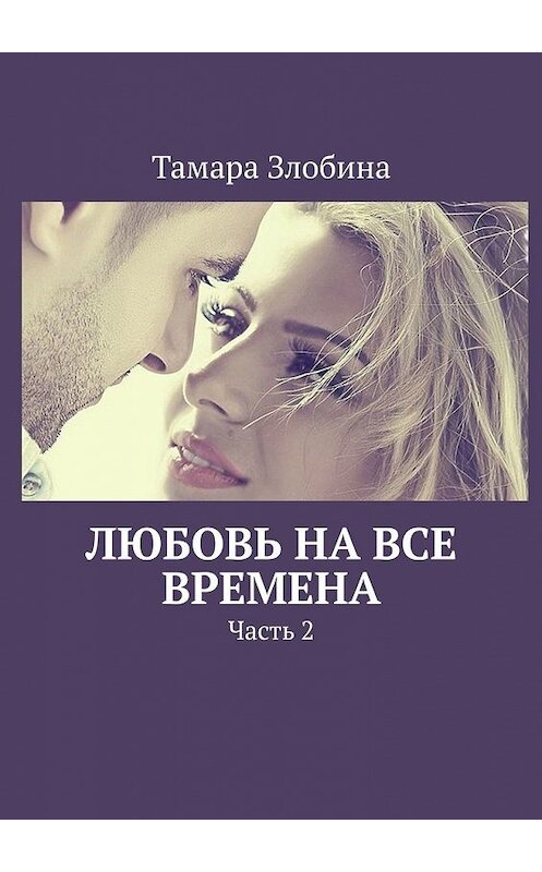 Обложка книги «Любовь на все времена. Часть 2» автора Тамары Злобины. ISBN 9785449607591.