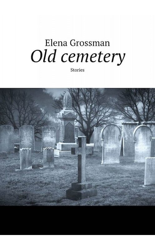 Обложка книги «Old cemetery. Stories» автора Elena Grossman. ISBN 9785005069085.