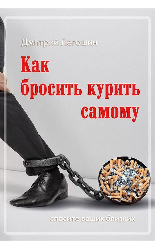 Обложка книги «Как бросить курить самому. Спасите ваших близких» автора Дмитрия Легошина.