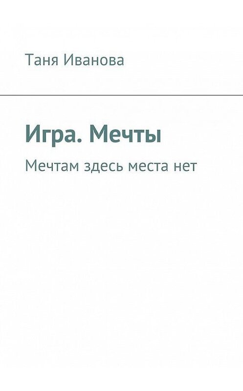 Обложка книги «Игра. Мечты. Мечтам здесь места нет» автора Тани Ивановы. ISBN 9785447407896.
