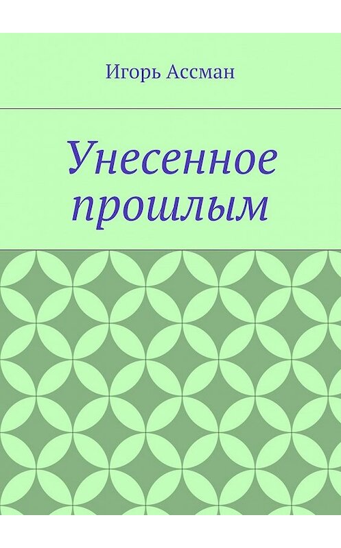 Обложка книги «Унесенное прошлым» автора Игоря Ассмана. ISBN 9785448371448.