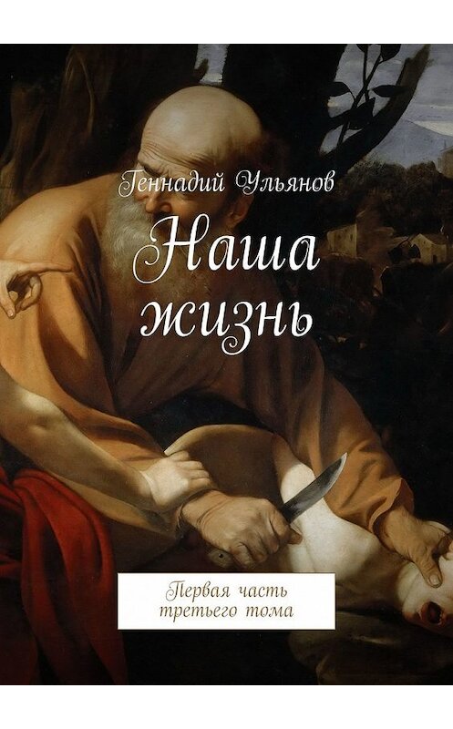 Обложка книги «Наша жизнь. Первая часть третьего тома» автора Геннадия Ульянова. ISBN 9785449308764.