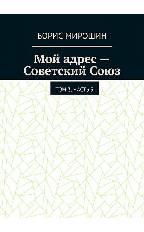 Обложка книги «Мой адрес – Советский Союз. Том 3. Часть 3» автора Бориса Мирошина. ISBN 9785449607195.