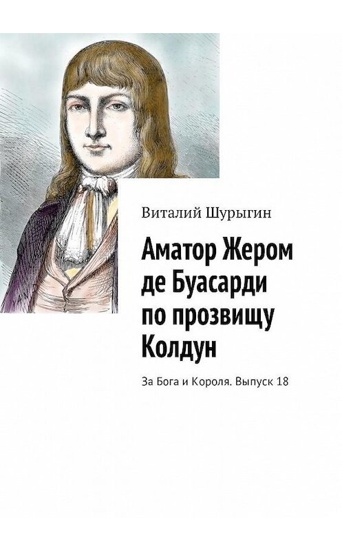 Обложка книги «Аматор Жером де Буасарди по прозвищу Колдун. За Бога и Короля. Выпуск 18» автора Виталия Шурыгина. ISBN 9785449318053.