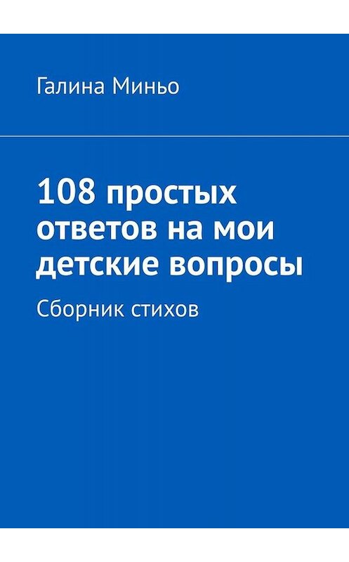 Обложка книги «108 простых ответов на мои детские вопросы. Сборник стихов» автора Галиной Миньо. ISBN 9785005039644.