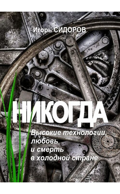 Обложка книги «Никогда. Высокие технологии, любовь и смерть в холодной стране» автора Игоря Сидорова. ISBN 9785449346179.