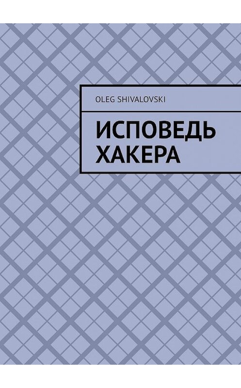 Обложка книги «Исповедь Хакера» автора Oleg Shivalovski. ISBN 9785449321732.