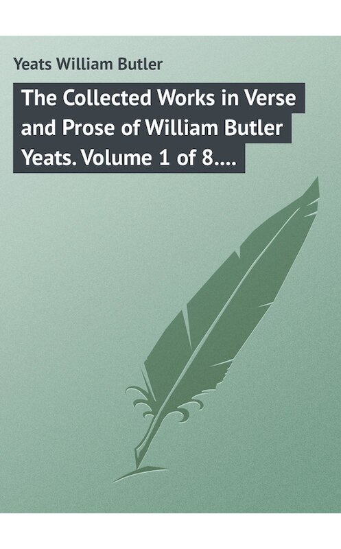 Обложка книги «The Collected Works in Verse and Prose of William Butler Yeats. Volume 1 of 8. Poems Lyrical and Narrative» автора William Butler Yeats.