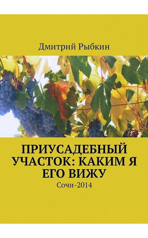 Обложка книги «Приусадебный участок: каким я его вижу. Сочи-2014» автора Дмитрия Рыбкина. ISBN 9785449048424.