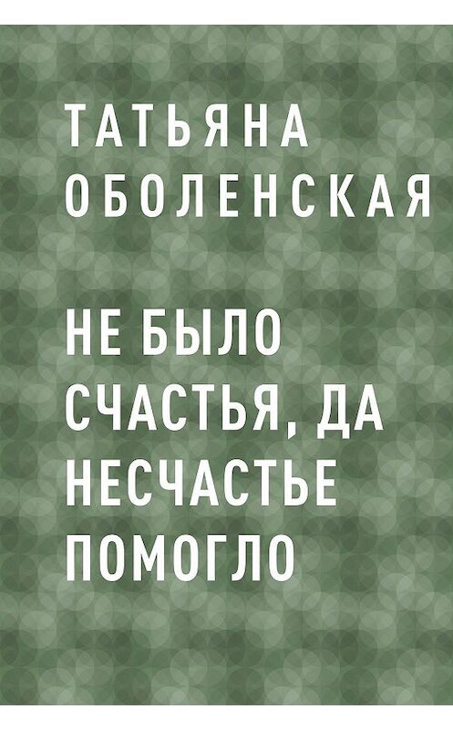 Обложка книги «Не было счастья, да несчастье помогло» автора Татьяны Оболенская.