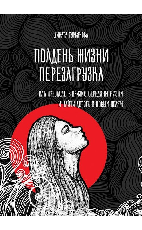 Обложка книги «Полдень жизни. Перезагрузка. Как преодолеть кризис середины жизни и найти дорогу к новым целям» автора Динары Гурьяновы. ISBN 9785005148889.