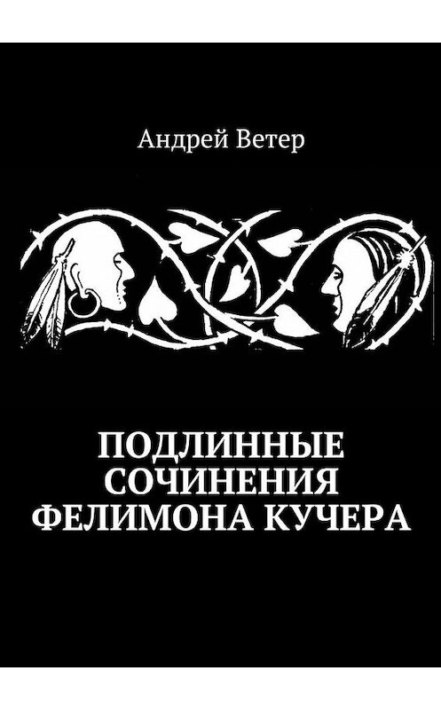 Обложка книги «Подлинные сочинения Фелимона Кучера» автора Андрея Ветера. ISBN 9785449045263.