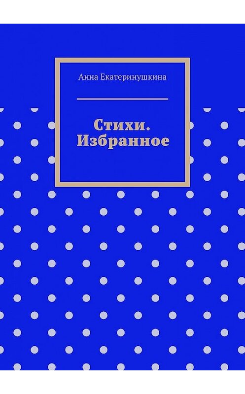 Обложка книги «Стихи. Избранное» автора Анны Екатеринушкины. ISBN 9785449648655.