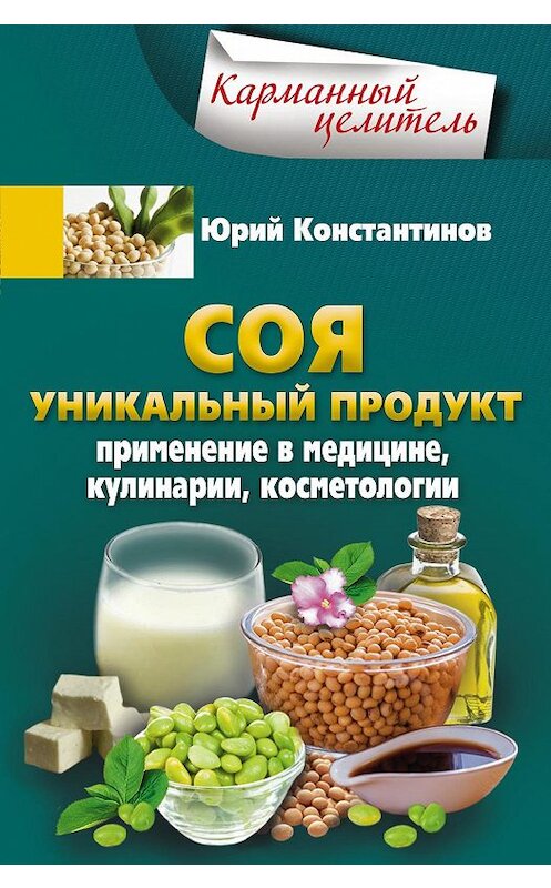 Обложка книги «Соя. Уникальный продукт. Применение в медицине, кулинарии, косметологии» автора Юрия Константинова издание 2016 года. ISBN 9785227070999.