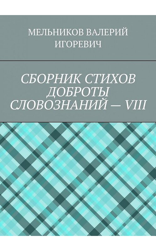 Обложка книги «СБОРНИК СТИХОВ ДОБРОТЫ СЛОВОЗНАНИЙ – VIII» автора Валерия Мельникова. ISBN 9785449863492.