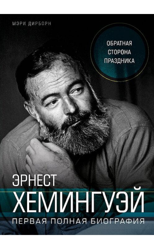 Обложка книги «Эрнест Хемингуэй. Обратная сторона праздника. Первая полная биография» автора Мэри Дирборна издание 2018 года. ISBN 9785699965281.