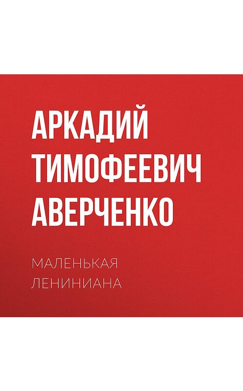 Обложка аудиокниги «Маленькая Лениниана» автора Аркадия Аверченки.