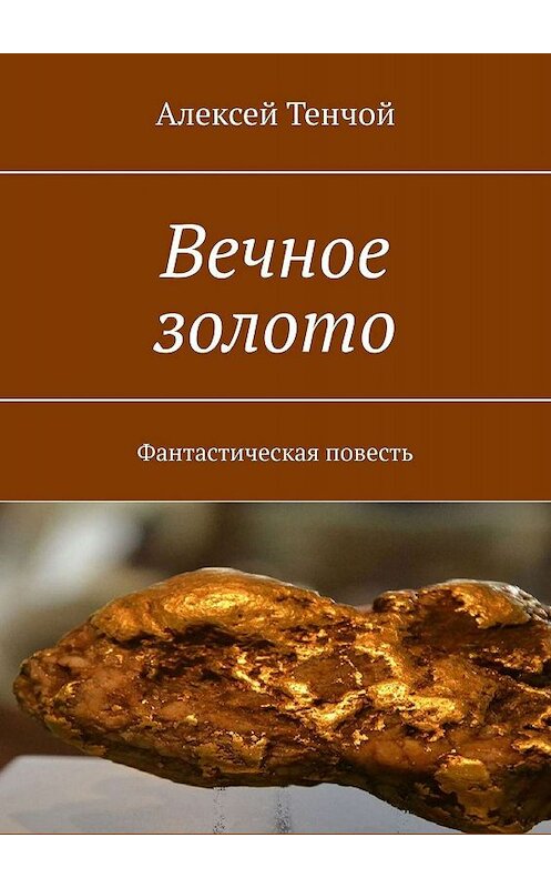 Обложка книги «Вечное золото. Фантастическая повесть» автора Алексея Тенчоя. ISBN 9785449003928.