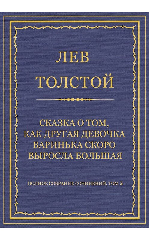 Обложка книги «Полное собрание сочинений. Том 5. Произведения 1856–1859 гг. Сказка о том, как другая девочка Варинька скоро выросла большая» автора Лева Толстоя.