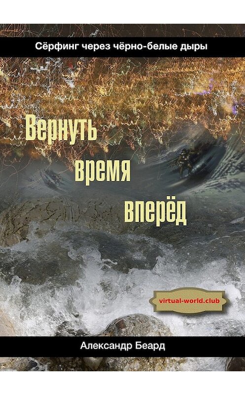 Обложка книги «Вернуть время вперёд. Сёрфинг через чёрно-белые дыры» автора Александра Беарда. ISBN 9785448525803.