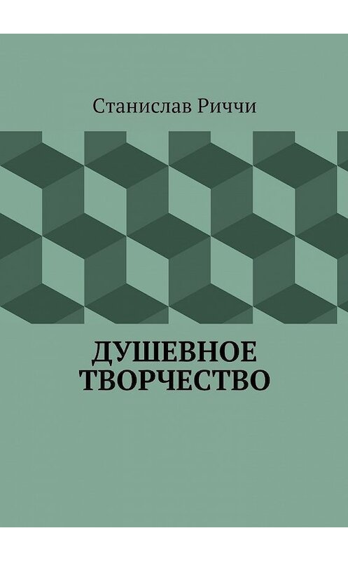 Обложка книги «Душевное творчество. Мир не такой, каким кажется на первый взгляд. Просто присмотритесь.» автора Станислав Риччи. ISBN 9785447468415.