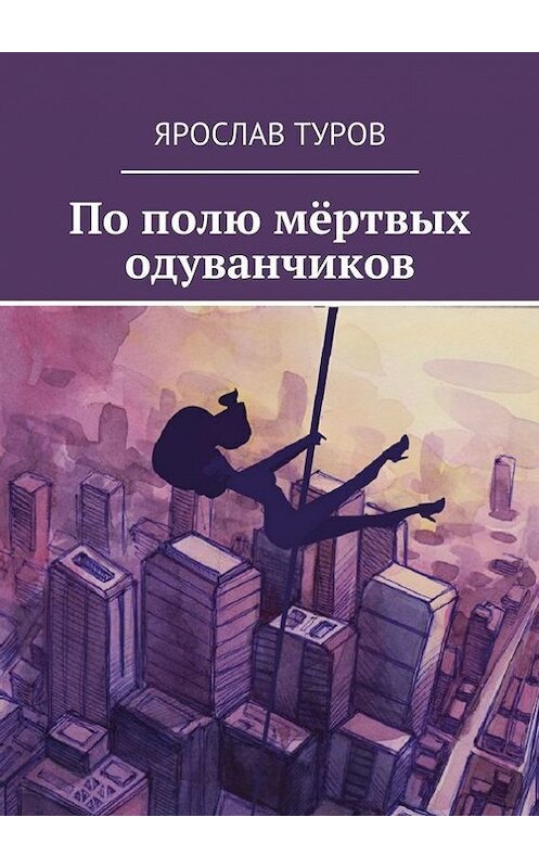 Обложка книги «По полю мёртвых одуванчиков» автора Ярослава Турова. ISBN 9785447405380.