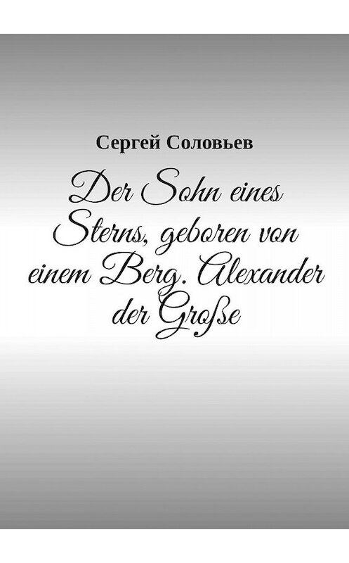 Обложка книги «Der Sohn eines Sterns, geboren von einem Berg. Alexander der Große» автора Сергея Соловьева. ISBN 9785449631336.