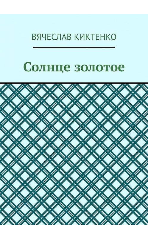 Обложка книги «Солнце золотое» автора Вячеслав Киктенко. ISBN 9785005174888.