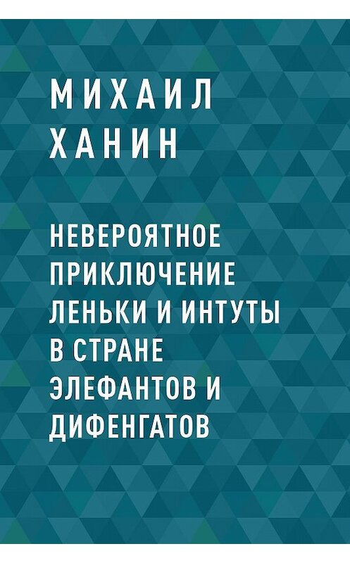 Обложка книги «Невероятное приключение Леньки и Интуты в стране Элефантов и Дифенгатов» автора Михаила Ханина.