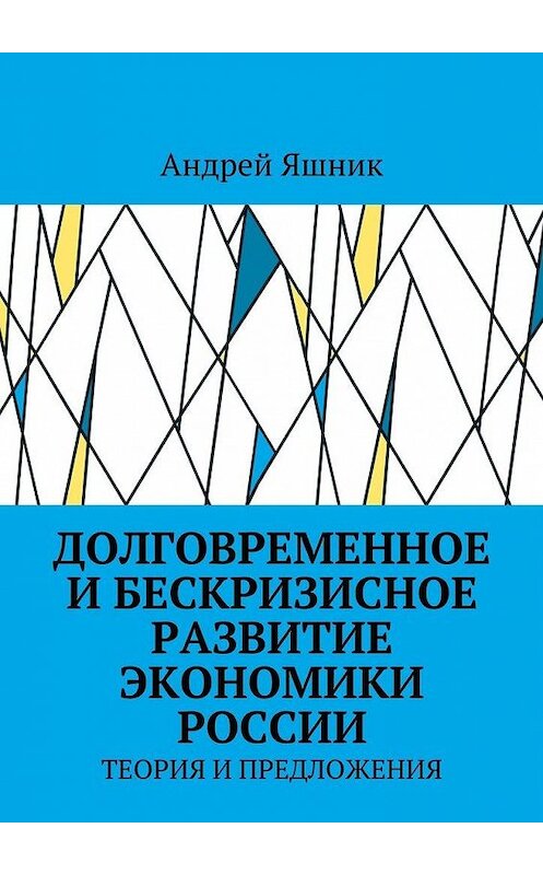 Обложка книги «Долговременное и бескризисное развитие экономики России. Теория и предложения» автора Андрея Яшника. ISBN 9785448383083.