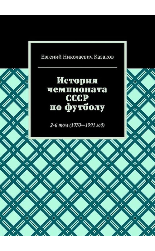 Обложка книги «История чемпионата СССР по футболу. 2-й том (1970—1991 год)» автора Евгеного Казакова. ISBN 9785005081841.