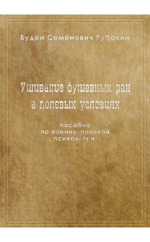 Обложка книги «Ушивание душевных ран в полевых условиях. Пособие по военно-полевой психологии» автора Будёна Рубакина. ISBN 9785005098504.