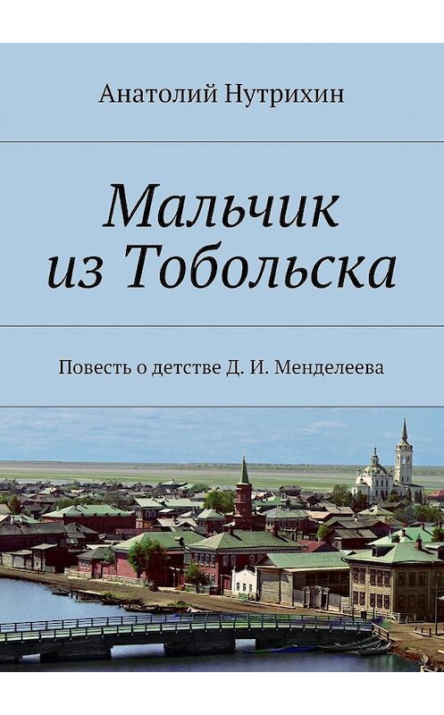 Обложка книги «Мальчик из Тобольска. Повесть о детстве Д. И. Менделеева» автора Анатолия Нутрихина. ISBN 9785448559624.